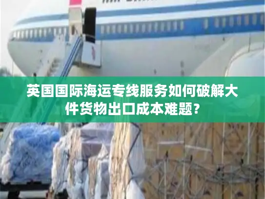 英国国际海运专线服务如何破解大件货物出口成本难题？
