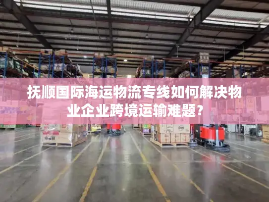 抚顺国际海运物流专线如何解决物业企业跨境运输难题？