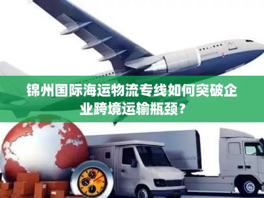 锦州国际海运物流专线如何突破企业跨境运输瓶颈？
