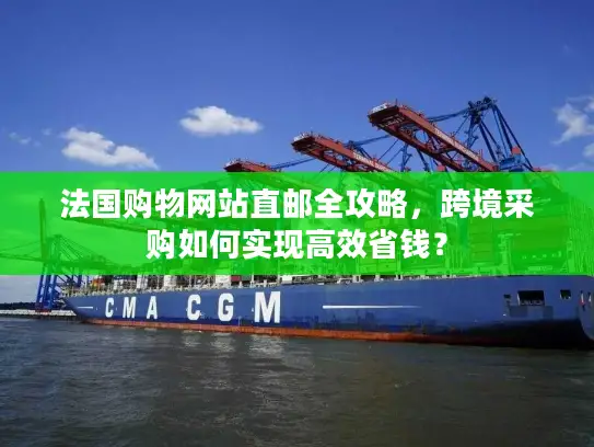 法国购物网站直邮全攻略，跨境采购如何实现高效省钱？