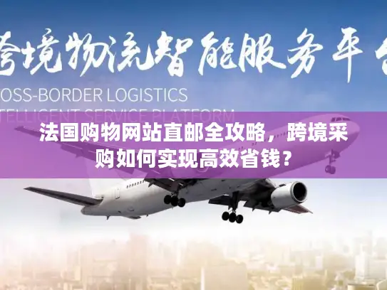 法国购物网站直邮全攻略，跨境采购如何实现高效省钱？