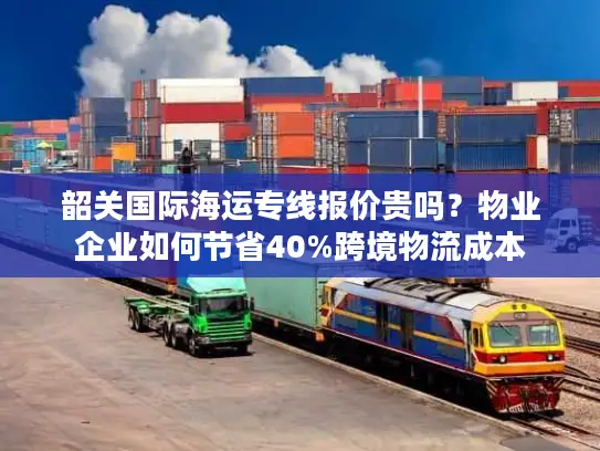 韶关国际海运专线报价贵吗？物业企业如何节省40%跨境物流成本