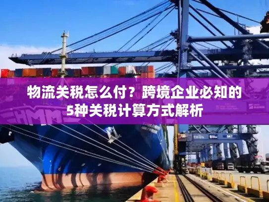 物流关税怎么付？跨境企业必知的5种关税计算方式解析