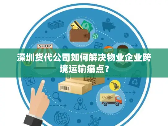深圳货代公司如何解决物业企业跨境运输痛点？