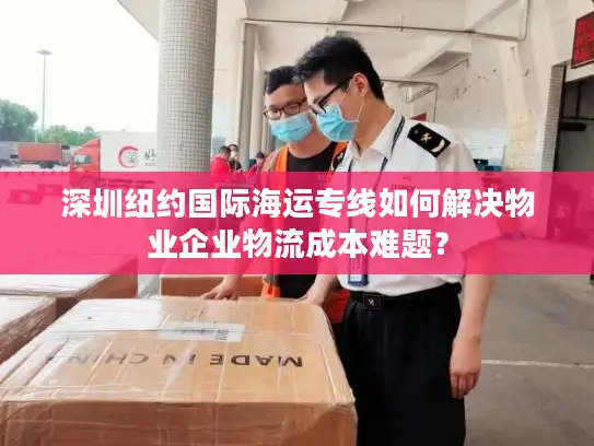 深圳纽约国际海运专线如何解决物业企业物流成本难题？