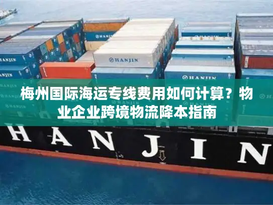 梅州国际海运专线费用如何计算？物业企业跨境物流降本指南