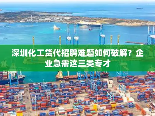 深圳化工货代招聘难题如何破解？企业急需这三类专才