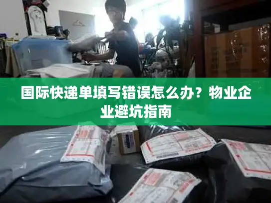国际快递单填写错误怎么办？物业企业避坑指南
