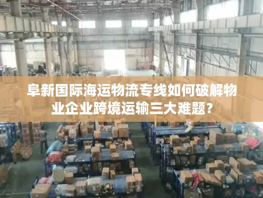 阜新国际海运物流专线如何破解物业企业跨境运输三大难题？