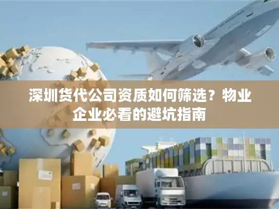 深圳货代公司资质如何筛选？物业企业必看的避坑指南