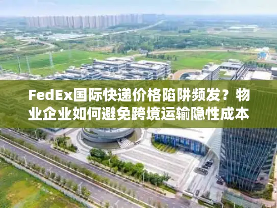 FedEx国际快递价格陷阱频发？物业企业如何避免跨境运输隐性成本