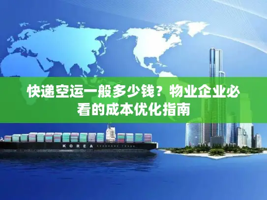 快递空运一般多少钱？物业企业必看的成本优化指南