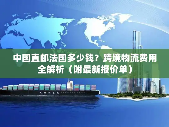 中国直邮法国多少钱？跨境物流费用全解析（附最新报价单）