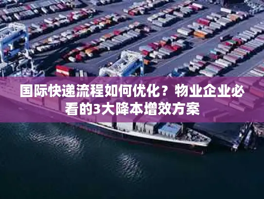 国际快递流程如何优化？物业企业必看的3大降本增效方案