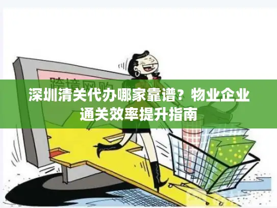 深圳清关代办哪家靠谱？物业企业通关效率提升指南