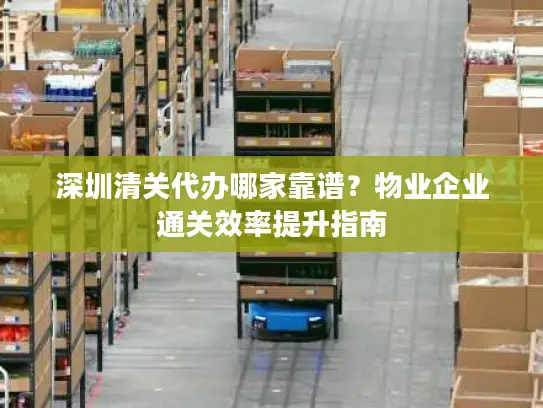 深圳清关代办哪家靠谱？物业企业通关效率提升指南