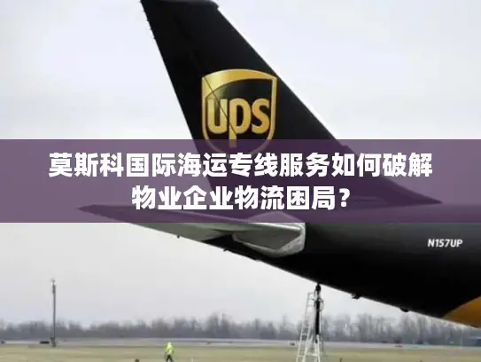 莫斯科国际海运专线服务如何破解物业企业物流困局？