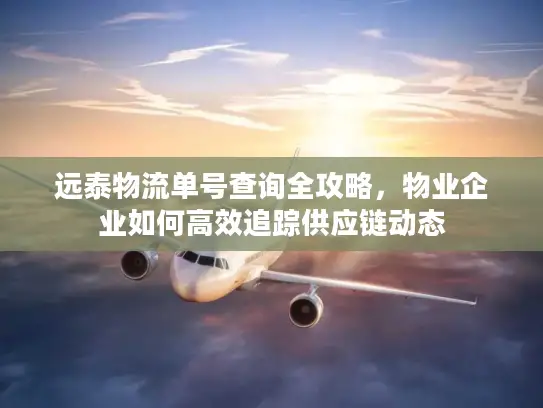 远泰物流单号查询全攻略，物业企业如何高效追踪供应链动态