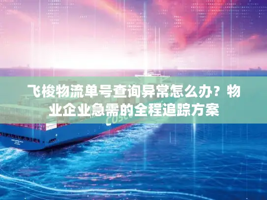 飞梭物流单号查询异常怎么办？物业企业急需的全程追踪方案