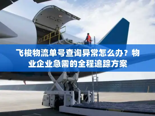 飞梭物流单号查询异常怎么办？物业企业急需的全程追踪方案