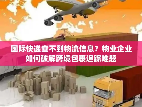 国际快递查不到物流信息？物业企业如何破解跨境包裹追踪难题