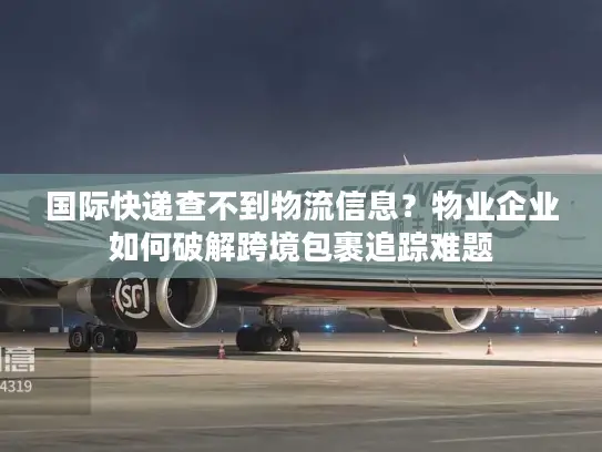 国际快递查不到物流信息？物业企业如何破解跨境包裹追踪难题