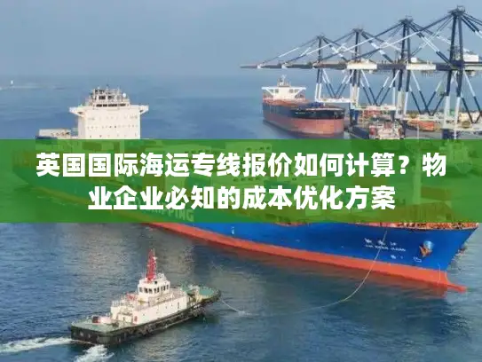 英国国际海运专线报价如何计算？物业企业必知的成本优化方案