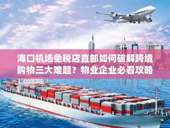 海口机场免税店直邮如何破解跨境购物三大难题？物业企业必看攻略