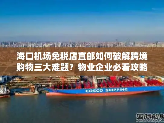 海口机场免税店直邮如何破解跨境购物三大难题？物业企业必看攻略