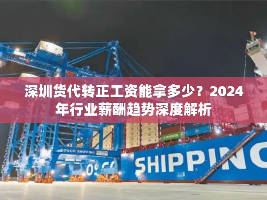 深圳货代转正工资能拿多少？2024年行业薪酬趋势深度解析