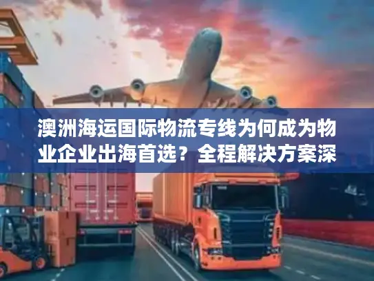 澳洲海运国际物流专线为何成为物业企业出海首选？全程解决方案深度拆解