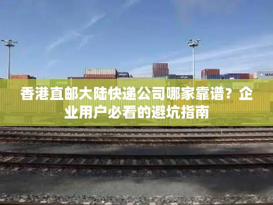 香港直邮大陆快递公司哪家靠谱？企业用户必看的避坑指南