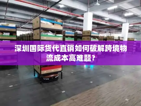 深圳国际货代直销如何破解跨境物流成本高难题？