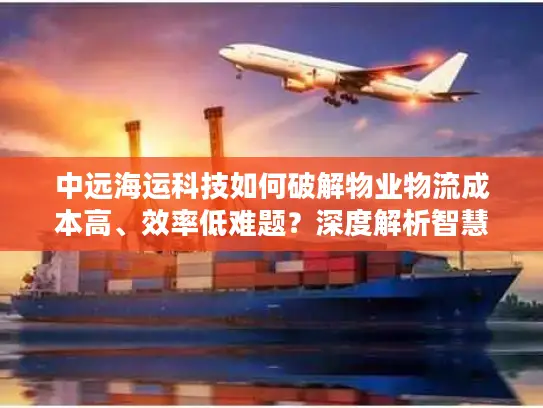 中远海运科技如何破解物业物流成本高、效率低难题？深度解析智慧化转型路径