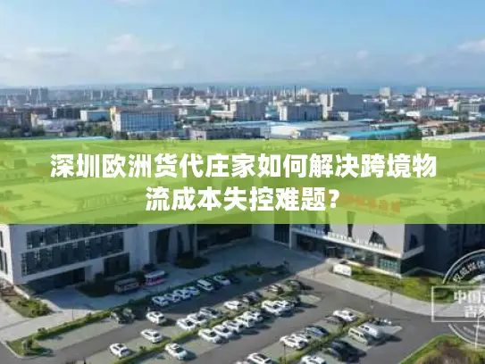 深圳欧洲货代庄家如何解决跨境物流成本失控难题？