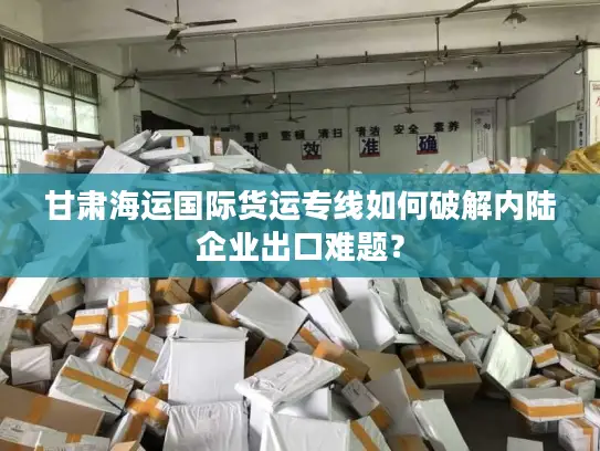 甘肃海运国际货运专线如何破解内陆企业出口难题？