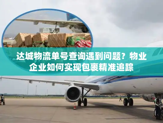 达城物流单号查询遇到问题？物业企业如何实现包裹精准追踪
