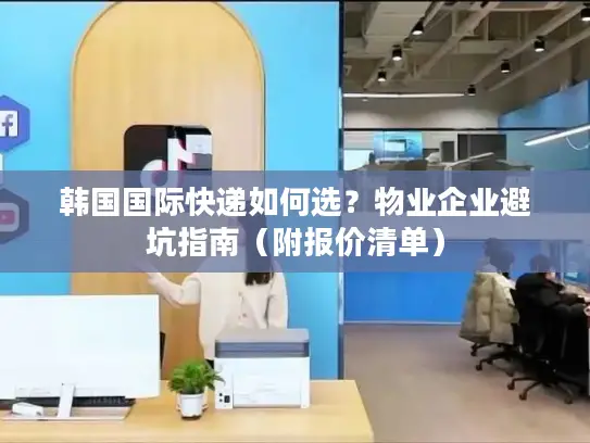 韩国国际快递如何选？物业企业避坑指南（附报价清单）