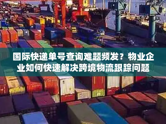 国际快递单号查询难题频发？物业企业如何快速解决跨境物流跟踪问题