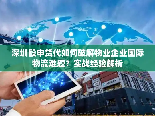 深圳殴申货代如何破解物业企业国际物流难题？实战经验解析