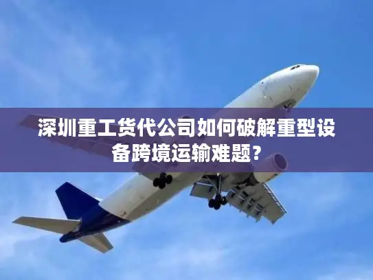 深圳重工货代公司如何破解重型设备跨境运输难题？