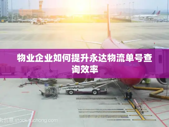 物业企业如何提升永达物流单号查询效率
