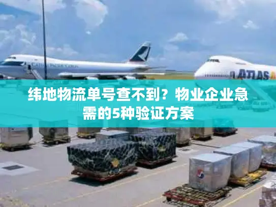 纬地物流单号查不到？物业企业急需的5种验证方案