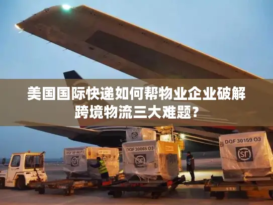 美国国际快递如何帮物业企业破解跨境物流三大难题？