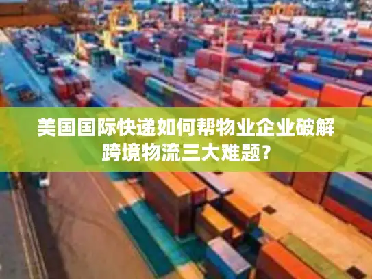 美国国际快递如何帮物业企业破解跨境物流三大难题？