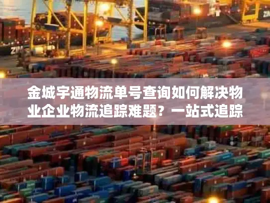 金城宇通物流单号查询如何解决物业企业物流追踪难题？一站式追踪方案解析