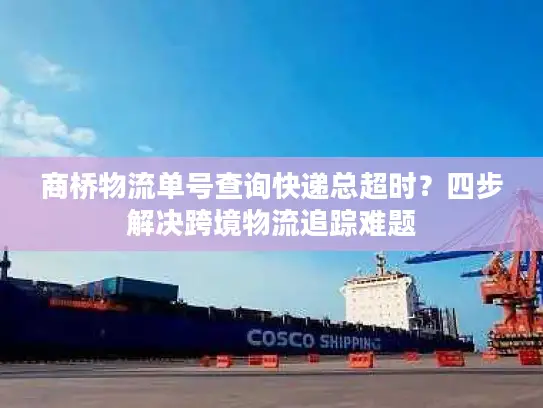 商桥物流单号查询快递总超时？四步解决跨境物流追踪难题