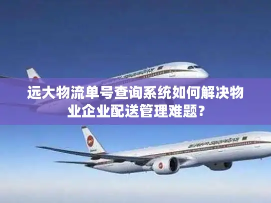 远大物流单号查询系统如何解决物业企业配送管理难题? 远大物流单号查询系统如何解决物业企业配送管理难题?