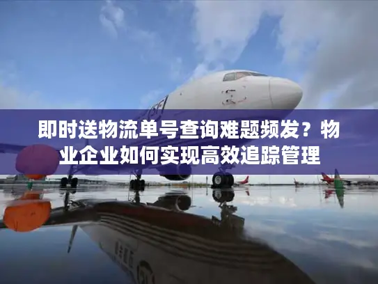 即时送物流单号查询难题频发？物业企业如何实现高效追踪管理