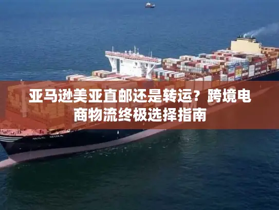 亚马逊美亚直邮还是转运？跨境电商物流终极选择指南